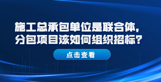 施工總承包單位是聯(lián)合體，分包項目該如何組織招標(biāo)？