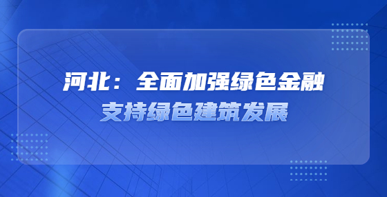 河北：全面加強(qiáng)綠色金融支持綠色建筑發(fā)展