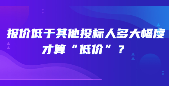 報價低于其他投標(biāo)人多大幅度才算“低價”？