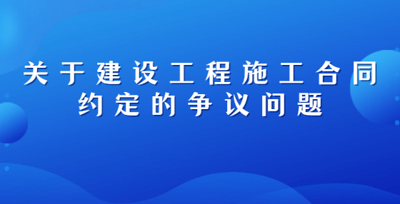 關(guān)于建設(shè)工程施工合同約定的爭(zhēng)議問題