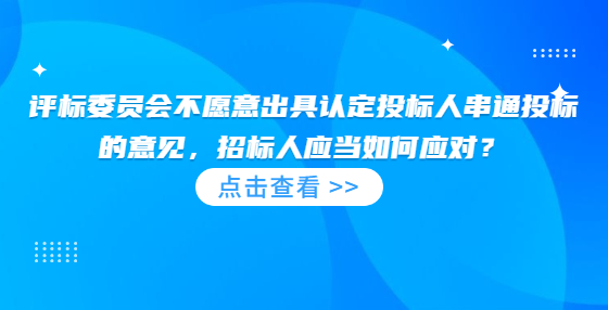 評標(biāo)委員會不愿意出具認(rèn)定投標(biāo)人串通投標(biāo)的意見，招標(biāo)人應(yīng)當(dāng)如何應(yīng)對？