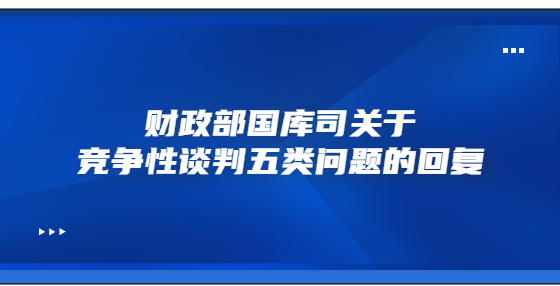 財(cái)政部國庫司關(guān)于競爭性談判五類問題的回復(fù)