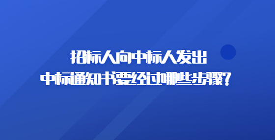 招標(biāo)人向中標(biāo)人發(fā)出中標(biāo)通知書要經(jīng)過哪些步驟？