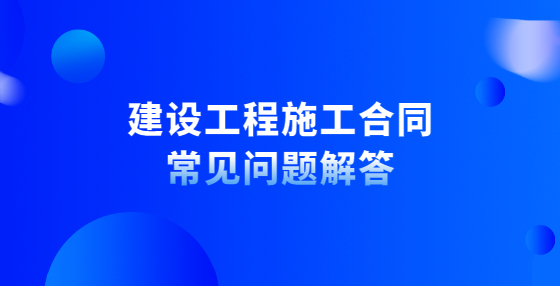 建設(shè)工程施工合同常見問題解答