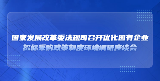 國(guó)家發(fā)展改革委法規(guī)司召開優(yōu)化國(guó)有企業(yè)?招標(biāo)采購(gòu)政策制度環(huán)境調(diào)研座談會(huì)