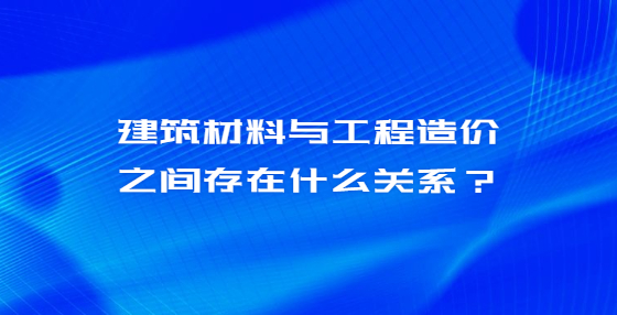 建筑材料與工程造價之間存在什么關(guān)系？