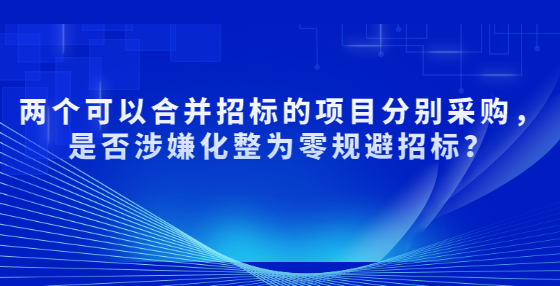 兩個(gè)可以合并招標(biāo)的項(xiàng)目分別采購(gòu)，是否涉嫌化整為零規(guī)避招標(biāo)？