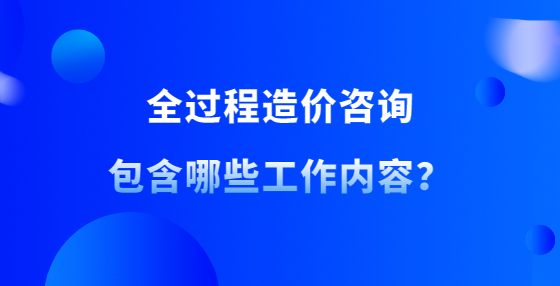 全過程造價咨詢包含哪些工作內(nèi)容？