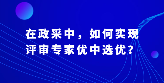 在政采中，如何實(shí)現(xiàn)評審專家優(yōu)中選優(yōu)？