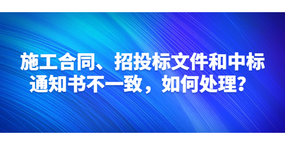 施工合同、招投標(biāo)文件和中標(biāo)通知書不一致，如何處理？