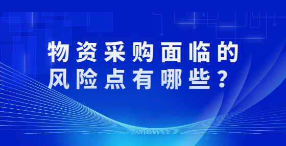 物資采購面臨的風(fēng)險點有哪些？