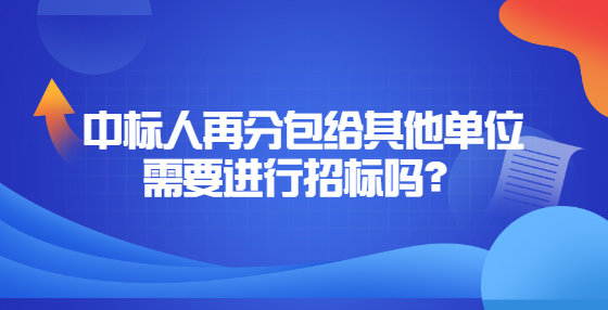 中標(biāo)人再分包給其他單位需要進行招標(biāo)嗎？