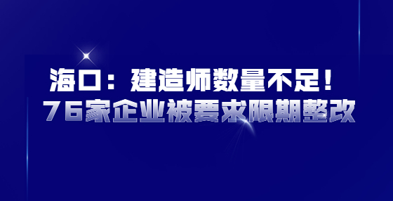 海口：建造師數(shù)量不足！76家企業(yè)被要求限期整改