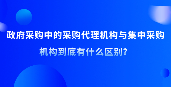 政府采購中的采購代理機(jī)構(gòu)與集中采購機(jī)構(gòu)到底有什么區(qū)別？