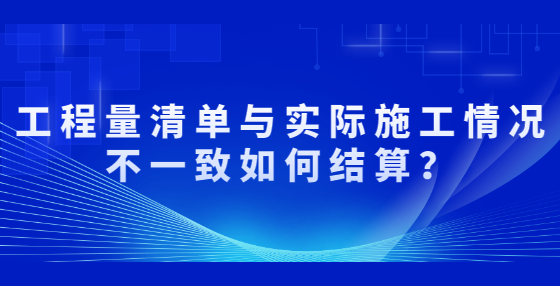 工程量清單與實(shí)際施工情況不一致如何結(jié)算？