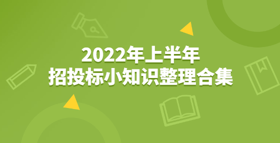 2022年上半年招投標(biāo)小知識整理合集