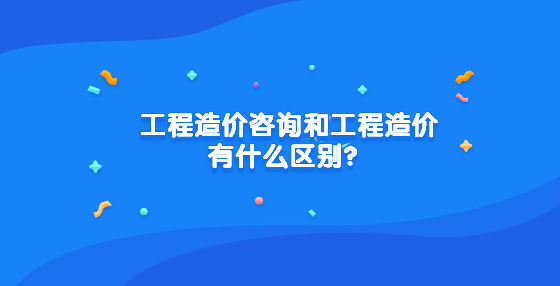 工程造價咨詢和工程造價有什么區(qū)別？