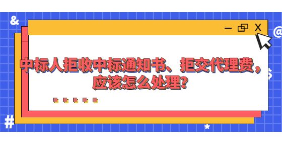 中標(biāo)人拒收中標(biāo)通知書、拒交代理費(fèi)，應(yīng)該怎么處理？