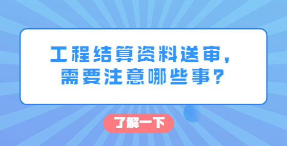 工程結(jié)算資料送審，需要注意哪些事？