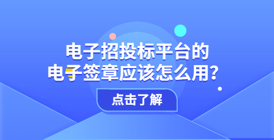 電子招投標(biāo)平臺(tái)的電子簽章應(yīng)該怎么用？