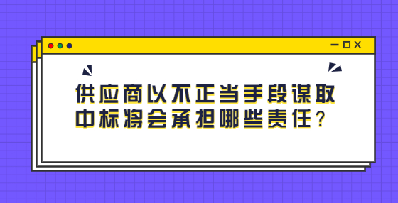 供應(yīng)商以不正當(dāng)手段謀取中標(biāo)將會承擔(dān)哪些責(zé)任？