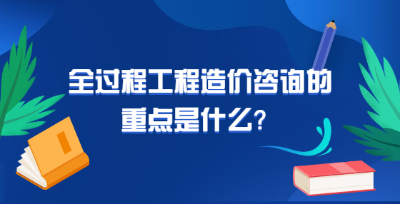 全過程工程造價咨詢的重點是什么？