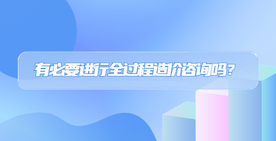 有必要進行全過程造價咨詢嗎？