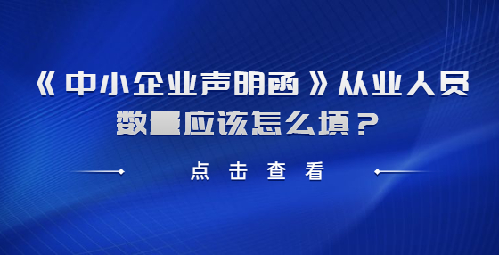 《中小企業(yè)聲明函》從業(yè)人員數(shù)量應(yīng)該怎么填？