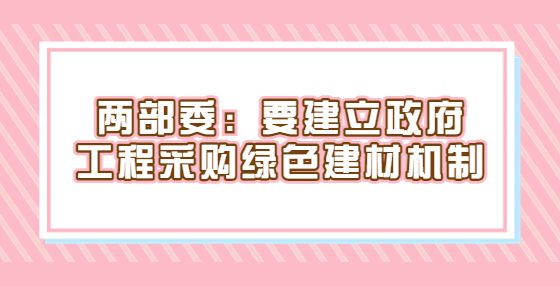 兩部委：要建立政府工程采購(gòu)綠色建材機(jī)制