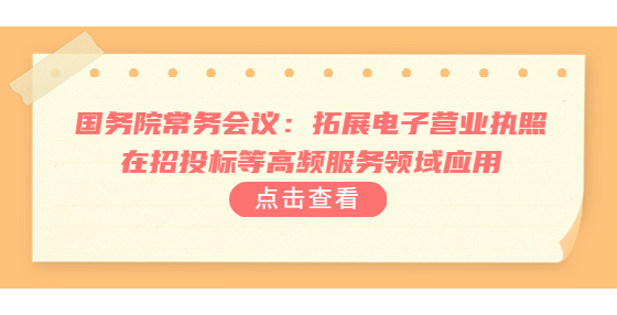 國務(wù)院常務(wù)會議：拓展電子營業(yè)執(zhí)照在招投標(biāo)等高頻服務(wù)領(lǐng)域應(yīng)用