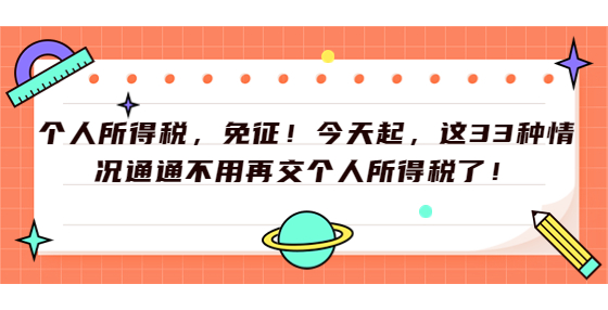 個(gè)人所得稅，免征！今天起，這33種情況通通不用再交個(gè)人所得稅了！