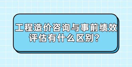 工程造價咨詢與事前績效評估有什么區(qū)別？