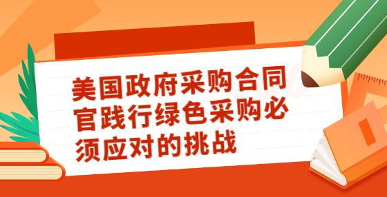 美國政府采購合同官踐行綠色采購必須應(yīng)對的挑戰(zhàn)