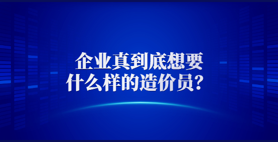 企業(yè)真到底想要什么樣的造價員？