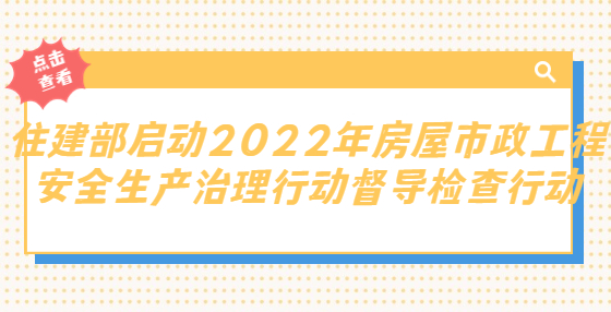 重磅！住建部啟動2022年房屋市政工程安全生產(chǎn)治理行動督導(dǎo)檢查行動，第一批將對黑龍江、吉林等12個?。ㄊ校╅_展檢查