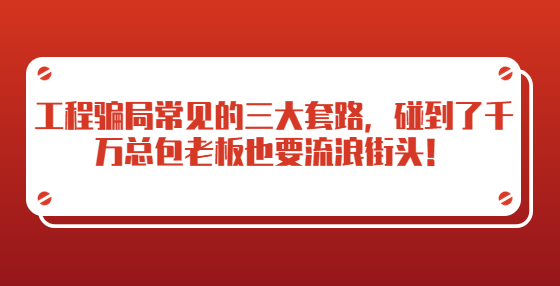 工程騙局常見的三大套路，碰到了千萬總包老板也要流浪街頭！