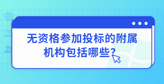 無(wú)資格參加投標(biāo)的附屬機(jī)構(gòu)包括哪些？