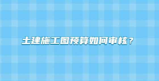 土建施工圖預(yù)算如何審核？