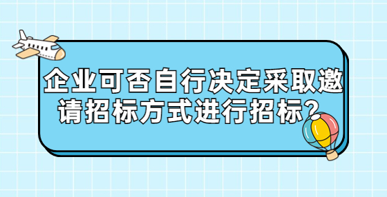 企業(yè)可否自行決定采取邀請(qǐng)招標(biāo)方式進(jìn)行招標(biāo)？