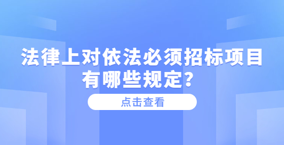 法律上對(duì)依法必須招標(biāo)項(xiàng)目有哪些規(guī)定？