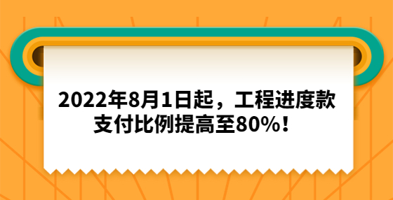 2022年8月1日起，工程進(jìn)度款支付比例提高至80%！