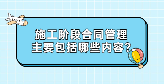 施工階段合同管理主要包括哪些內(nèi)容?