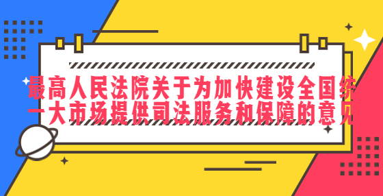 最高人民法院關(guān)于為加快建設(shè)全國(guó)統(tǒng)一大市場(chǎng)提供司法服務(wù)和保障的意見(jiàn)