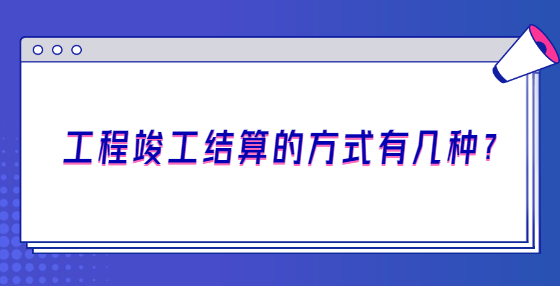 工程竣工結(jié)算的方式有幾種?