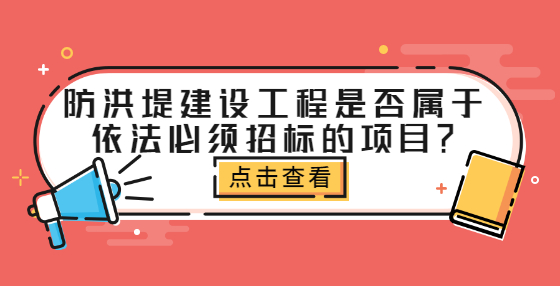 防洪堤建設(shè)工程是否屬于依法必須招標(biāo)的項(xiàng)目？