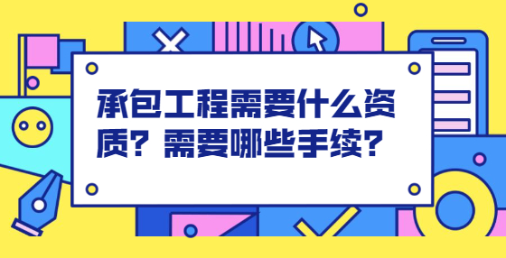 承包工程需要什么資質(zhì)？需要哪些手續(xù)？