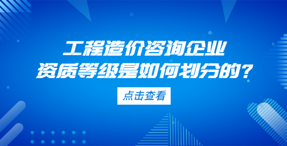 工程造價咨詢企業(yè)資質(zhì)等級是如何劃分的？