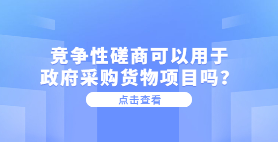 競(jìng)爭(zhēng)性磋商可以用于政府采購(gòu)貨物項(xiàng)目嗎？