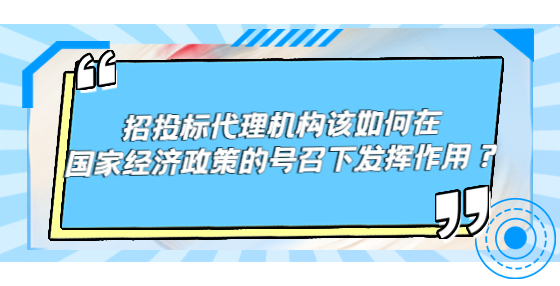 招投標代理機構該如何在國家經(jīng)濟政策的號召下發(fā)揮作用？