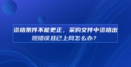 資格條件不能更正，采購(gòu)文件中資格出現(xiàn)錯(cuò)誤且已上網(wǎng)怎么辦？